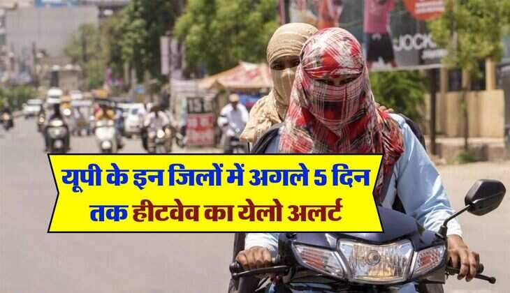 UP ka mausam : यूपी में इन जिलों में अगले 5 दिन तक हीटवेव का येलो हुआ अलर्ट