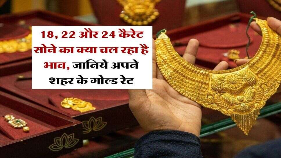 Gold Rate : 18, 22 और 24 कैरेट सोने का क्या चल रहा है भाव, जानिये अपने शहर के गोल्ड रेट