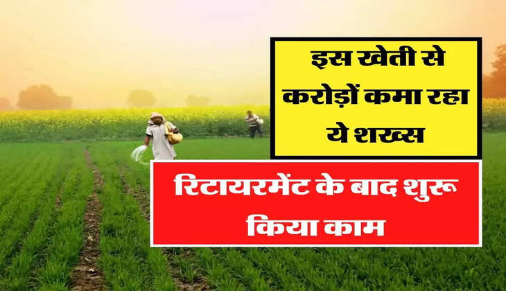 इस खेती से करोड़ों कमा रहा ये शख्स, रिटायरमेंट के बाद शुरू किया काम