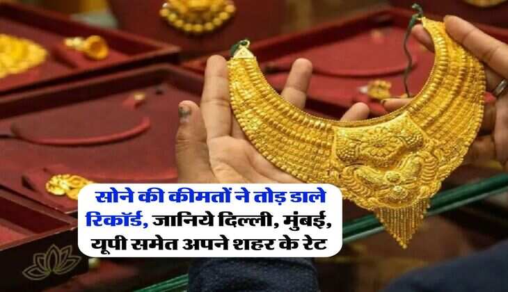 Gold Rate 2025 : सोने की कीमतों ने तोड़ डाले रिकॉर्ड, जानिये दिल्ली, मुंबई, यूपी समेत अपने शहर के रेट