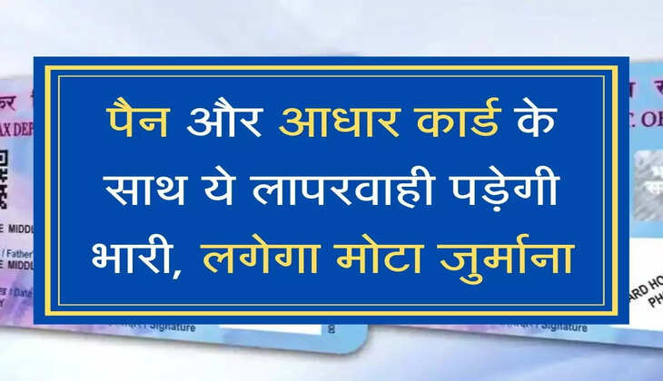 PAN Aadhar पैन और आधार कार्ड के साथ ये लापरवाही पड़ेगी भारी, लगेगा मोटा जुर्माना