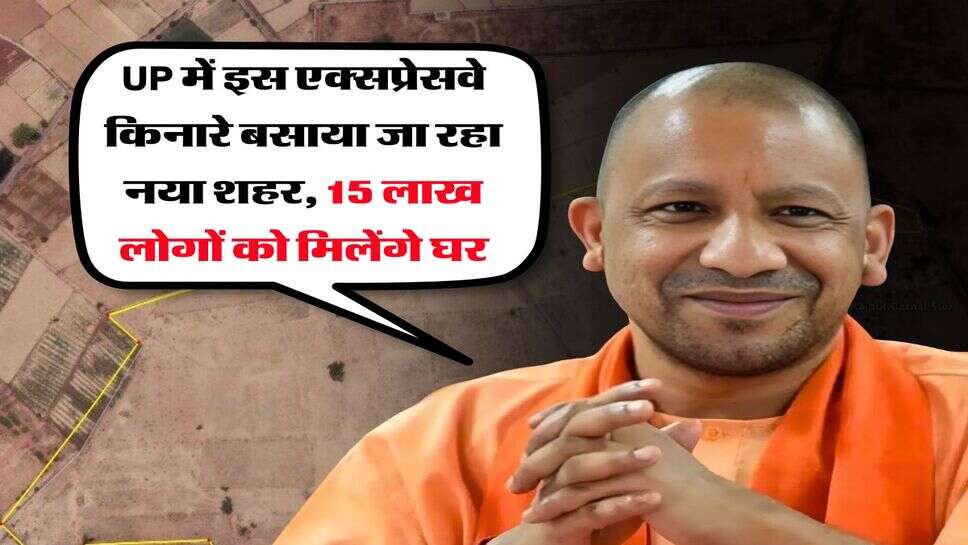 UP में इस एक्सप्रेसवे किनारे बसाया जा रहा नया शहर, 15 लाख लोगों को मिलेंगे घर
