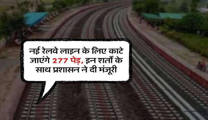नई रेलवे लाइन के लिए काटे जाएंगे 277 पेड़, इन शर्तों के साथ प्रशासन ने दी मंजूरी