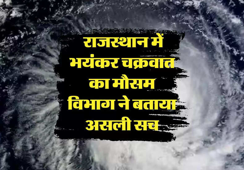 Rajasthan ka Mausam : राजस्थान में भयंकर चक्रवात का मौसम विभाग ने बताया असली सच