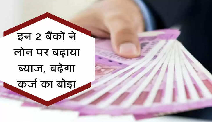 Bank Services Update : इन दो बड़े बैंकों ने लोन पर बढ़ाया ब्याज, बढ़ेगा कर्ज का बोझ