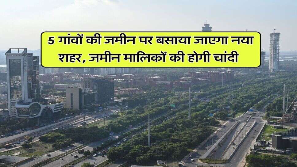 New City : 5 गांवों की जमीन पर बसाया जाएगा नया शहर, जमीन मालिकों की होगी चांदी