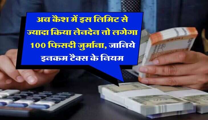 Income Tax Rules : अब कैश में इस लिमिट से ज्यादा किया लेनदेन तो लगेगा 100 फिसदी जुर्माना, जानिये इनकम टैक्स के नियम