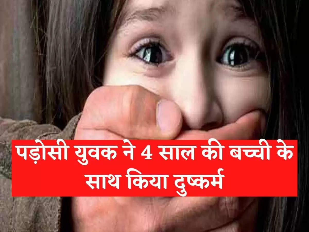 पड़ोसी युवक ने 4 साल की बच्ची के साथ किया दुष्कर्म….