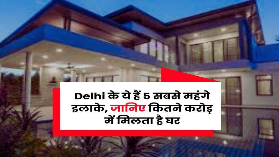 Delhi के ये हैं 5 सबसे महंगे इलाके, जानिए कितने करोड़ में मिलता है घर