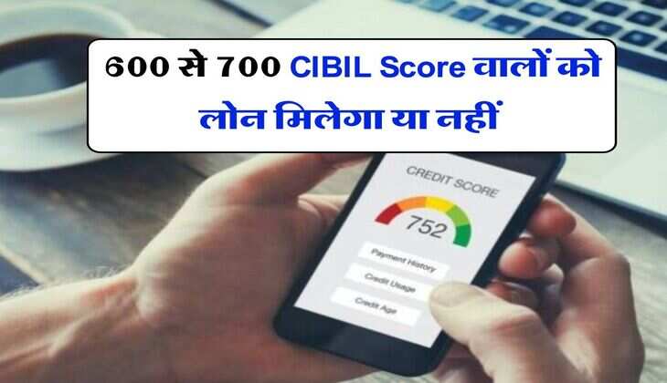 600 से 700 CIBIL Score वालों को लोन मिलेगा या नहीं, जानिये कितना क्रेडिट स्कोर सही​​​​​​​