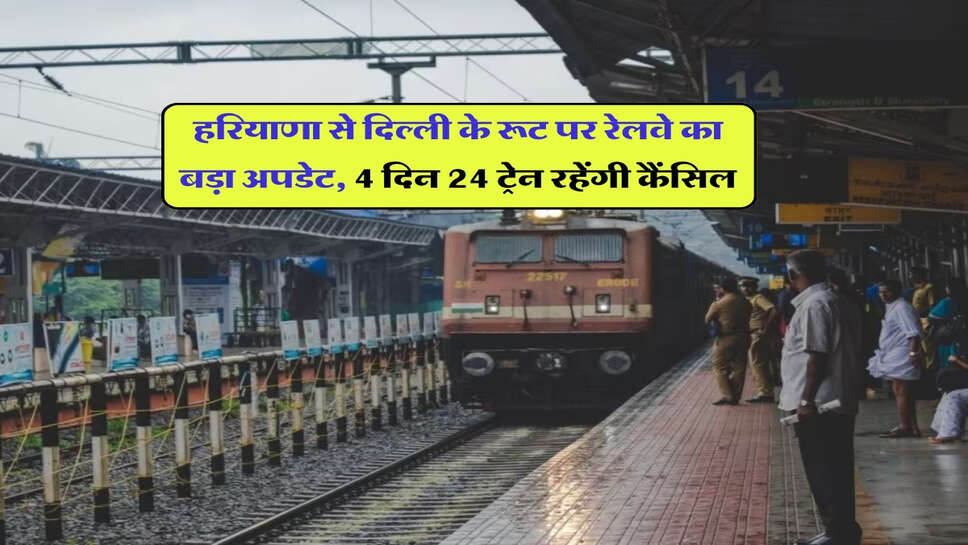 हरियाणा से दिल्ली के रूट पर रेलवे का बड़ा अपडेट, 4 दिन 24 ट्रेन रहेंगी कैंसिल