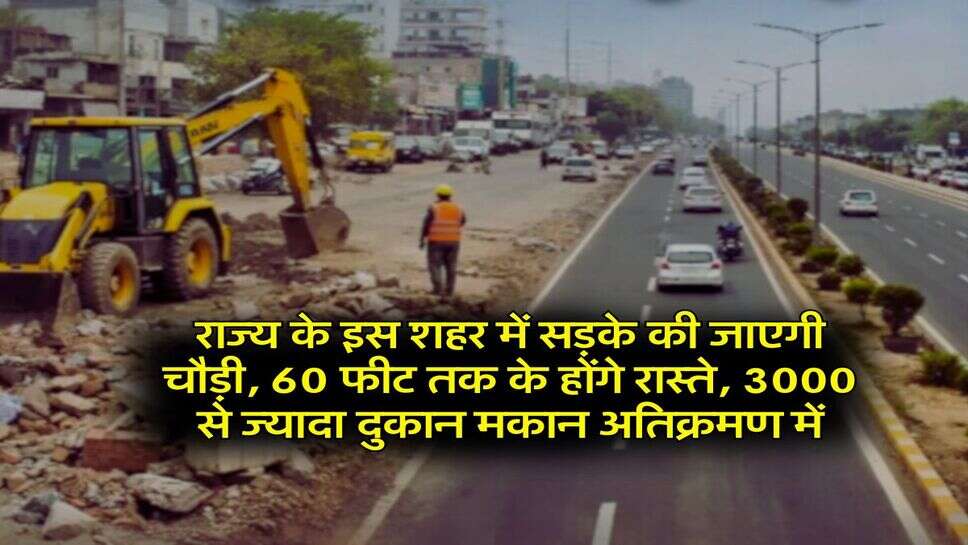 राज्य के इस शहर में सड़के की जाएगी चौड़ी, 60 फीट तक के होंगे रास्ते, 3000 से ज्यादा दुकान मकान अतिक्रमण में