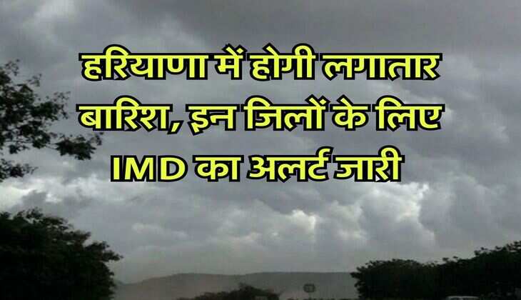 Haryana Weather 11 July : हरियाणा में होगी लगातार बारिश, इन जिलों के लिए IMD का अलर्ट जारी 