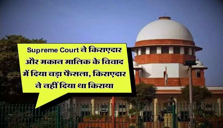 Supreme Court ने किराएदार और मकान मालिक के विवाद में दिया बड़ा फैसला, किराएदार ने नहीं दिया था किराया