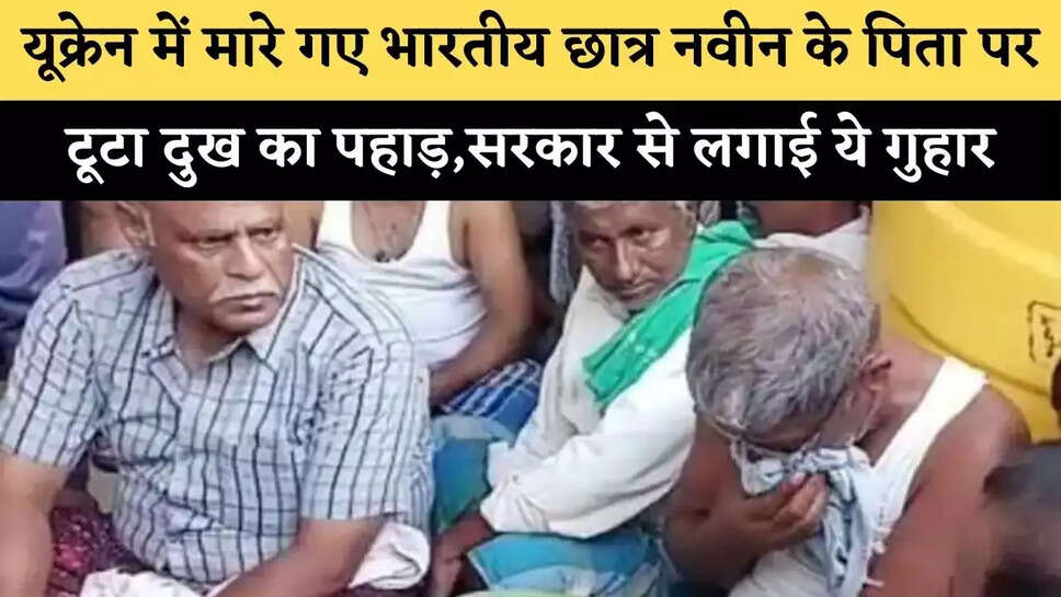 यूक्रेन में मारे गए भारतीय&nbsp;छात्र नवीन के पिता पर टूटा दुख का पहाड़,सरकार से लगाई ये गुहार