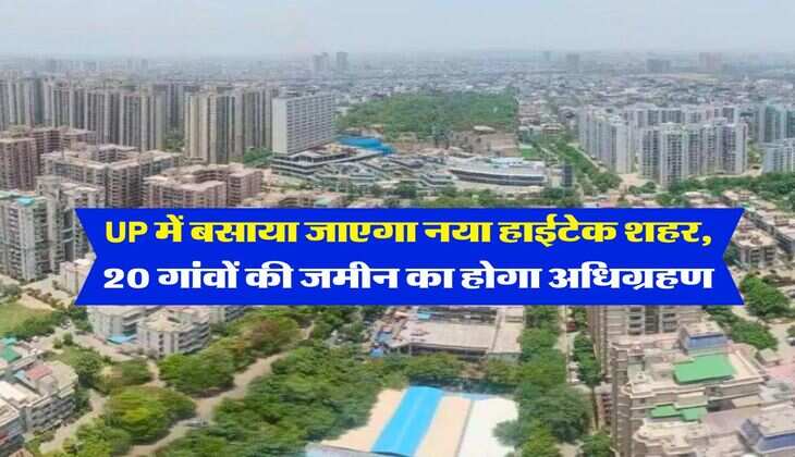 UP में बसाया जाएगा नया हाईटेक शहर, 20 गांवों की जमीन का होगा अधिग्रहण