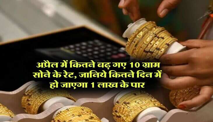 Gold Rate : अप्रैल में कितने बढ़ गए 10 ग्राम सोने के रेट, जानिये कितने दिन में हो जाएगा 1 लाख के पार