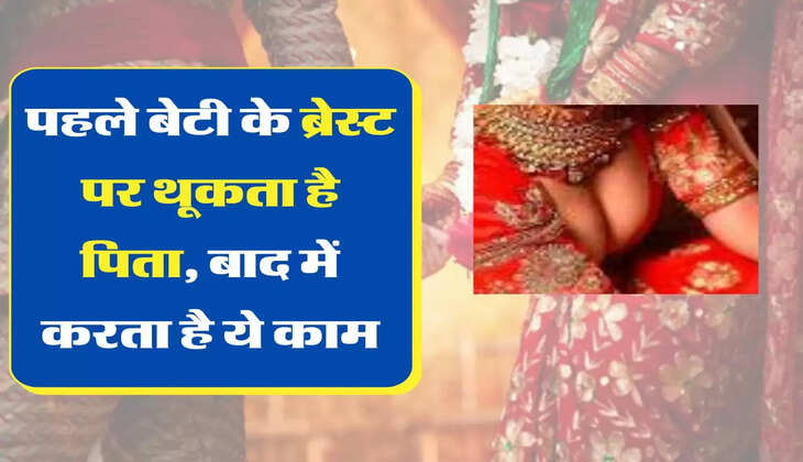 unquie-marriage Tradition: पहले बेटी के ब्रेस्ट पर थूकता है पिता, बाद में करता है ये काम, जानिए प्यार जताने की अजीब पंरपरा