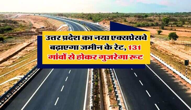  उत्तर प्रदेश का नया एक्सप्रेसवे बढ़ाएगा जमीन के रेट, 131 गांवों से होकर गुजरेगा रूट