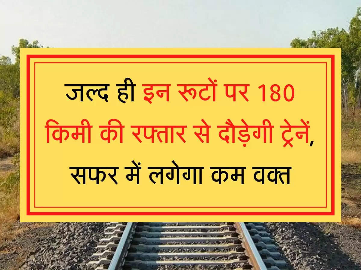 Fast Train Route जल्द ही इन रूटों पर 180 किमी की रफ्तार से दौड़ेगी ट्रेनें, सफर में लगेगा कम वक्त