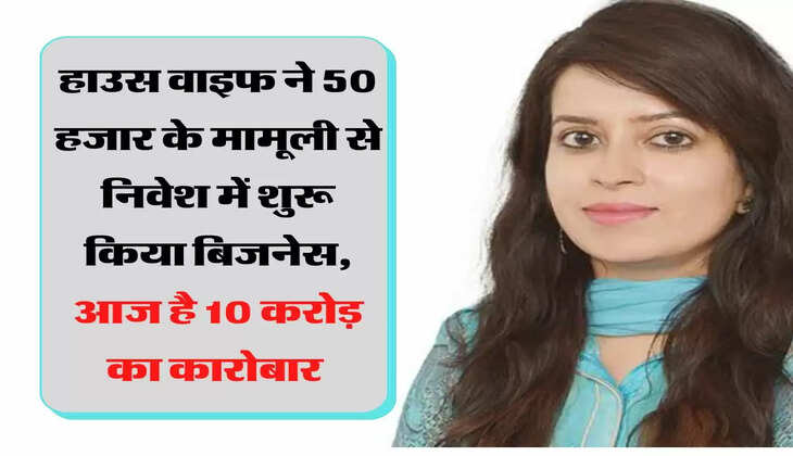 हाउस वाइफ ने 50 हजार के मामूली से निवेश में शुरू किया बिजनेस, आज है 10 करोड़ का कारोबार 