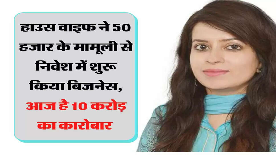 हाउस वाइफ ने 50 हजार के मामूली से निवेश में शुरू किया बिजनेस, आज है 10 करोड़ का कारोबार&nbsp;