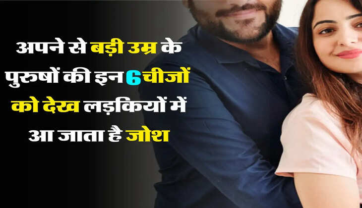 Relationship : लड़कियां अपने से बड़े उम्र के पुरुषों की इन 6 चीजों को देख आ जाती हैं जोश में