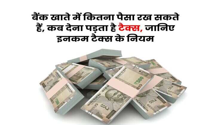 Income Tax Rule : बैंक खाते में कितना पैसा रख सकते हैं, कब देना पड़ता है टैक्स, जानिए इनकम टैक्स के नियम