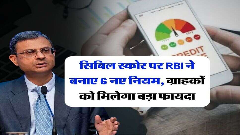CIBIL Score new rule : सिबिल स्कोर पर RBI ने बनाए 6 नए नियम, ग्राहकों को मिलेगा बड़ा फायदा
