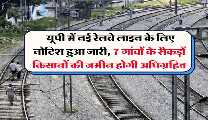 New Railway Line UP : यूपी में नई रेलवे लाइन के लिए नोटिश हुआ जारी, 7 गांवों के सैकड़ों किसानों की जमीन होगी अधिग्रहित