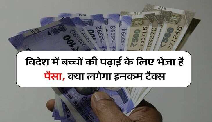 Income Tax : विदेश में बच्चों की पढ़ाई के लिए भेजा है पैसा, क्या लगेगा इनकम टैक्स