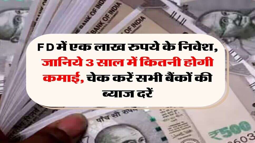 FD में एक लाख रुपये के निवेश, जानिये 3 साल में कितनी होगी कमाई, चेक करें सभी बैंकों की ब्याज दरें
