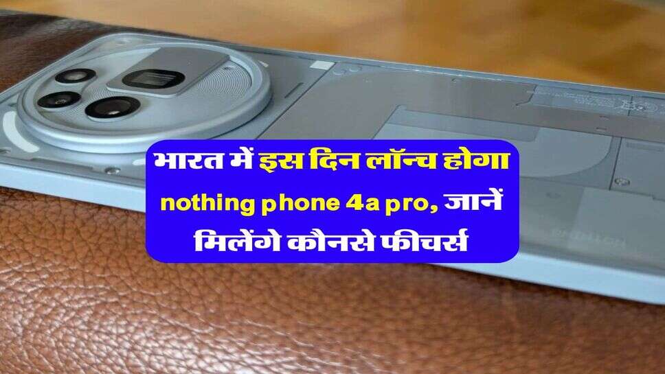 भारत में इस दिन लॉन्च होगा nothing phone 4a pro, जानें मिलेंगे कौनसे फीचर्स