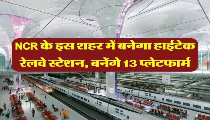 NCR के इस शहर में बनेगा हाईटेक रेलवे स्टेशन, बनेंगे 13 प्‍लेटफार्म