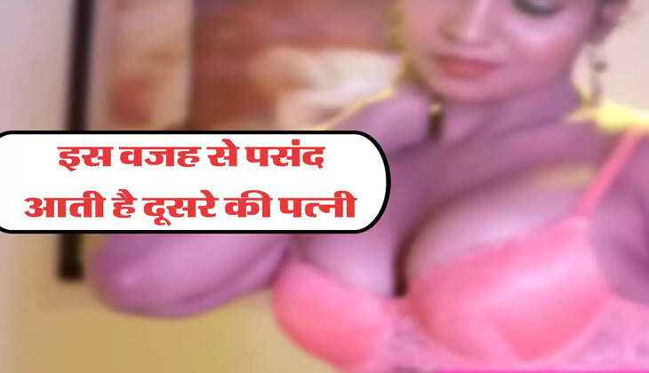 इस वजह से पसंद आती है दूसरे की पत्नी 