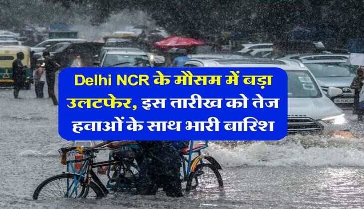 Delhi NCR के मौसम में बड़ा उलटफेर, इस तारीख को तेज हवाओं के साथ भारी बारिश