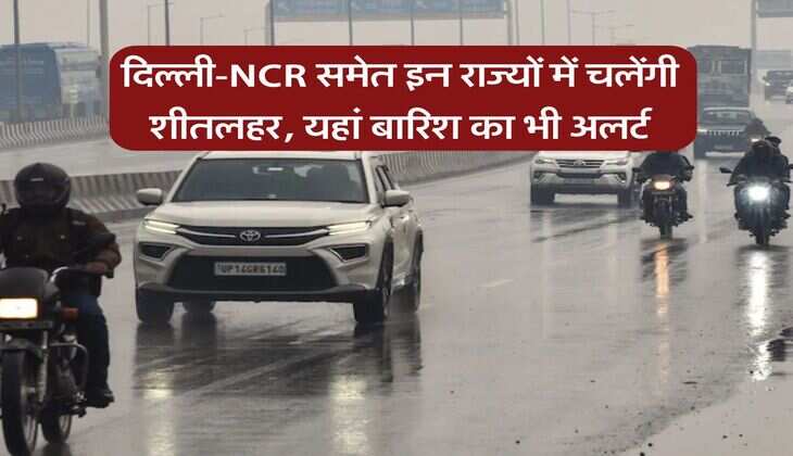 Weather Forecast : दिल्ली-NCR समेत इन राज्यों में चलेंगी शीतलहर, यहां बारिश का भी अलर्ट