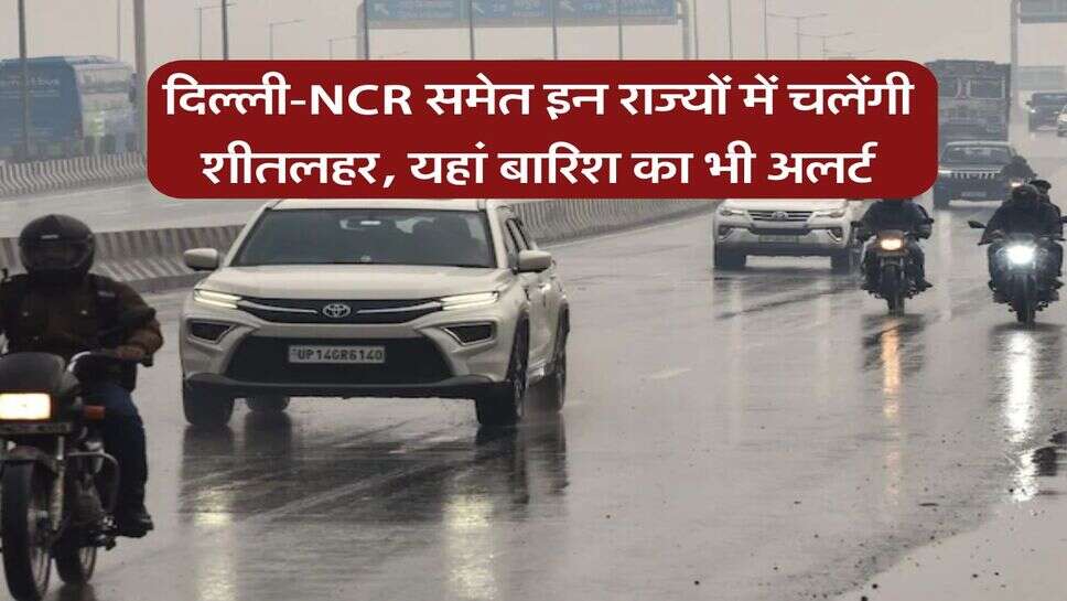 Weather Forecast : दिल्ली-NCR समेत इन राज्यों में चलेंगी शीतलहर, यहां बारिश का भी अलर्ट