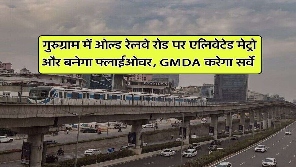 गुरुग्राम में ओल्ड रेलवे रोड पर एलिवेटेड मेट्रो और बनेगा फ्लाईओवर, GMDA करेगा सर्वे&nbsp;