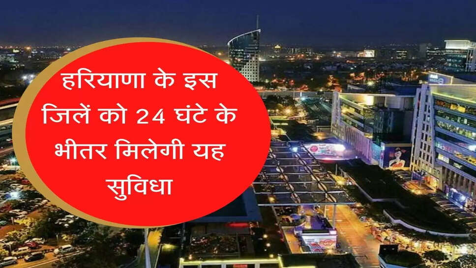 हरियाणा के इस जिलें ने हासिल की खास उपलब्धि, लोगों को 24 घंटे के भीतर मिलेगी यह सुविधा