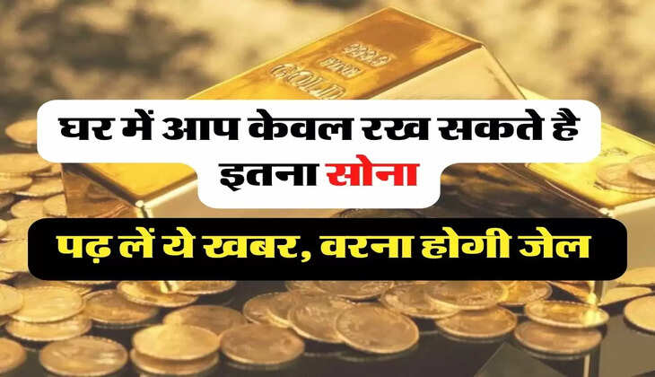 Income Tax - घर में आप केवल रख सकते है इतना सोना, पढ़ लें ये खबर, वरना होगी जेल &nbsp;