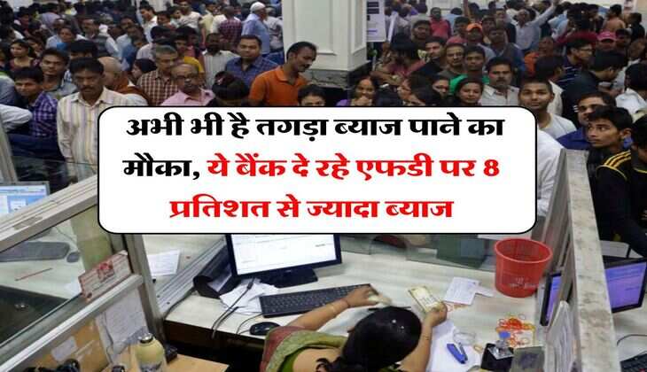 FD Rates : अभी भी है तगड़ा ब्याज पाने का मौका, ये बैंक दे रहे एफडी पर 8 प्रतिशत से ज्यादा ब्याज