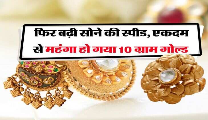 Gold Rate : फिर बढ़ी सोने की स्पीड, एकदम से महंगा हो गया 10 ग्राम गोल्ड