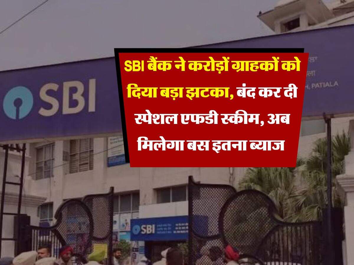 SBI बैंक ने करोड़ों ग्राहकों को दिया बड़ा झटका, बंद कर दी स्पेशल एफडी स्कीम, अब मिलेगा बस इतना ब्याज