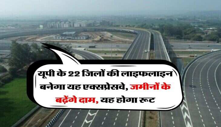 UP Expressway : यूपी के 22 जिलों की लाइफलाइन बनेगा यह एक्सप्रेसवे, जमीनों के बढ़ेंगे दाम, यह होगा रूट
