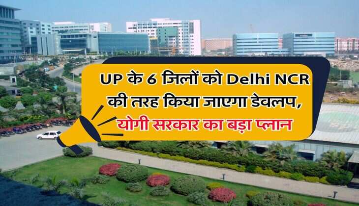 UP के 6 जिलों को Delhi NCR की तरह किया जाएगा डेवलप, योगी सरकार का बड़ा प्लान