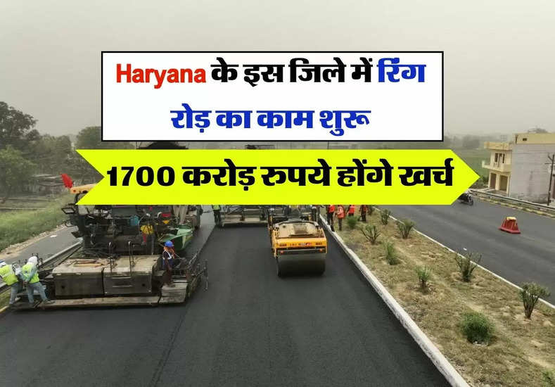 Haryana के इस जिले में रिंग रोड़ का काम शुरू, 1700 करोड़ रुपये होंगे खर्च