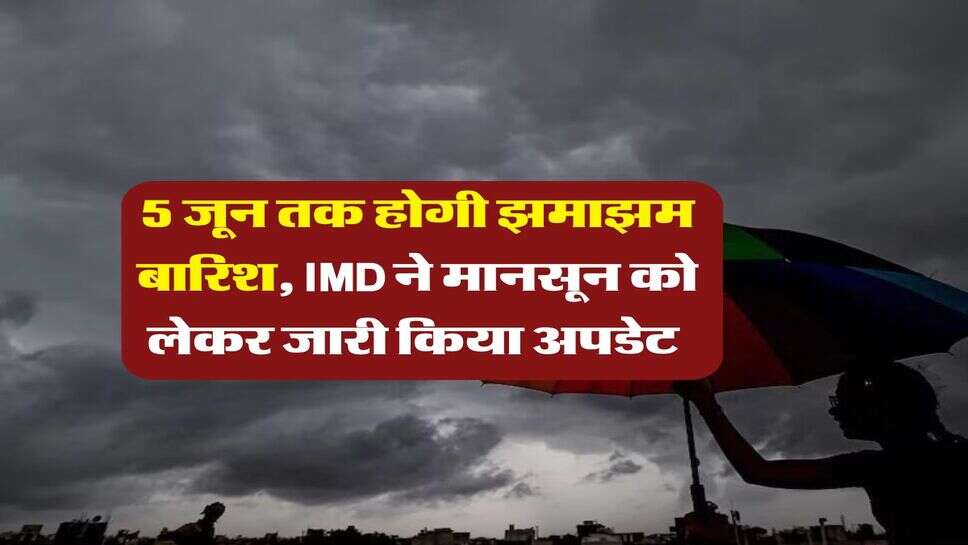 Monsoon update : 5 जून तक होगी झमाझम बारिश, IMD ने मानसून को लेकर जारी किया अपडेट&nbsp;