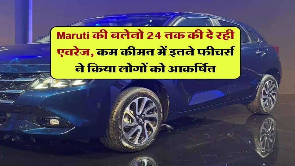 Maruti की बलेनो 24 तक की दे रही एवरेज, कम कीमत में इतने फीचर्स ने किया लोगों को आकर्षित