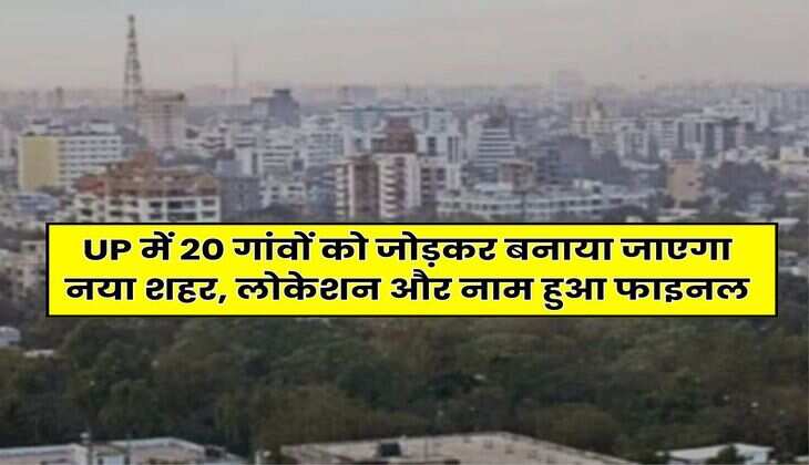 UP में 20 गांवों को जोड़कर बनाया जाएगा नया शहर, लोकेशन और नाम हुआ फाइनल